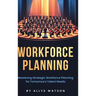 The Guide to Workforce Planning: Mastering Strategic Workforce Planning for Tomorrow's Talent Needs