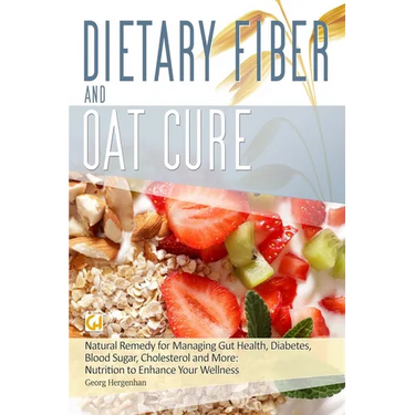 Dietary Fibre and Oat Cure: A Natural Remedy for Managing Gut Health, Diabetes, Blood Sugar, Cholesterol and More: Nutrition to Enhance Your Wellness