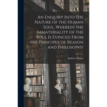 An Enquiry Into the Nature of the Human Soul, Wherein the Immateriality of the Soul is Evinced From the Principle of Reason and Philosophy