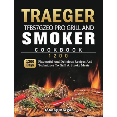Traeger TFB57GZEO Pro Grill and Smoker Cookbook 1200: 1200 Days Flavourful And Delicious Recipes And Techniques To Grill & Smoke Meats