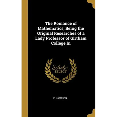 The Romance of Mathematics; Being the Original Researches of a Lady Professor of Girtham College In