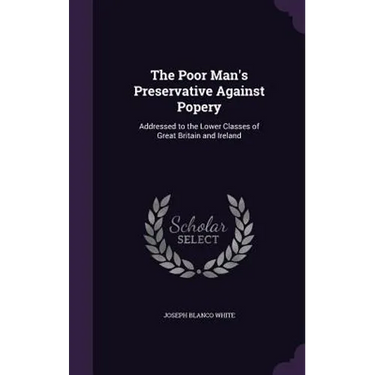 The Poor Man's Preservative Against Popery: Addressed to the Lower Classes of Great Britain and Ireland