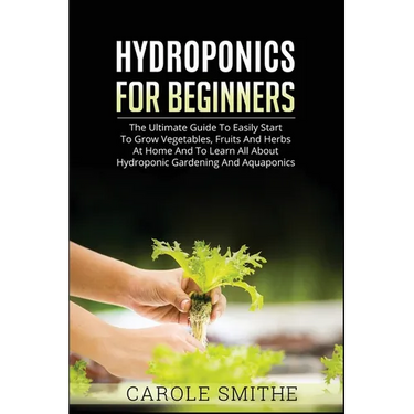 Hydroponics for Beginners: The Ultimate Guide To Easily Start To Grow Vegetables, Fruits And Herbs At Home And To Learn All About Hydroponic Gardening