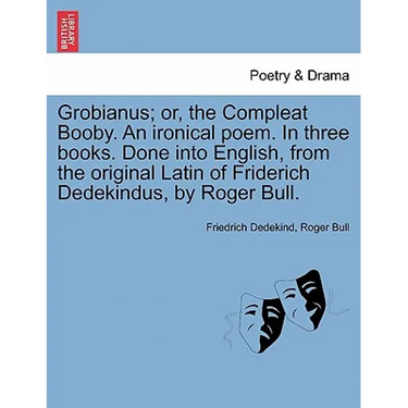 Grobianus; Or, the Compleat Booby. an Ironical Poem. in Three Books. Done Into English, from the Original Latin of Friderich Dedekindus, by Roger Bull