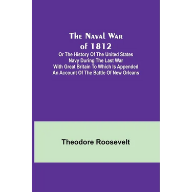 The Naval War of 1812; Or the History of the United States Navy during the Last War with Great Britain to Which Is Appended an Account of the Battle o