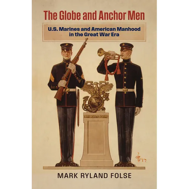 The Globe and Anchor Men: U.S. Marines and American Manhood in the Great War Era