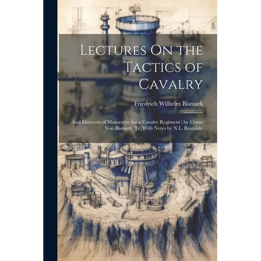 Lectures On the Tactics of Cavalry: And Elements of Manoeuvre for a Cavalry Regiment ( by Count Von Bismark, Tr. With Notes by N.L. Beamish)