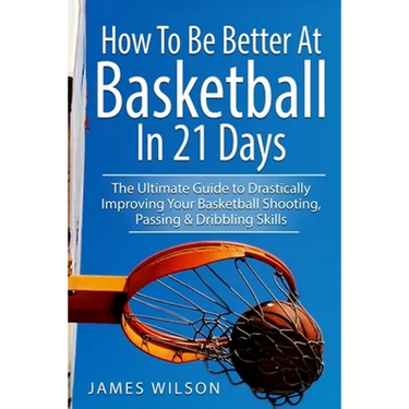 How to Be Better At Basketball in 21 days: The Ultimate Guide to Drastically Improving Your Basketball Shooting, Passing and Dribbling Skills