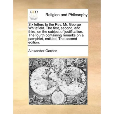 Six Letters to the Rev. Mr. George Whitefield. the First, Second, and Third, on the Subject of Justification. the Fourth Containing Remarks on a Pamph