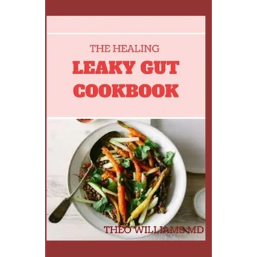 The Healing Leaky Gut Cookbook: Leaky Gut May Be the Unknown Cause of Your Health Problems and Here is Surprising Steps to Cure It Through Dieting