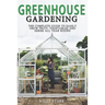 Greenhouse Gardening: The Complete Guide to Easily Grow Fruit, Vegetables and Herbs All Year Round