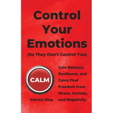Control Your Emotions: Gain Balance, Resilience, and Calm; Find Freedom from Stress, Anxiety, and Negativity