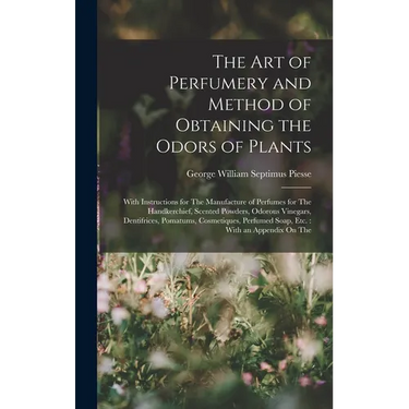The Art of Perfumery and Method of Obtaining the Odors of Plants: With Instructions for The Manufacture of Perfumes for The Handkerchief, Scented Powd