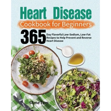 Heart Disease Cookbook for Beginners: 365-Day Flavorful Low-Sodium, Low-Fat Recipes to Help Prevent and Reverse Heart Disease