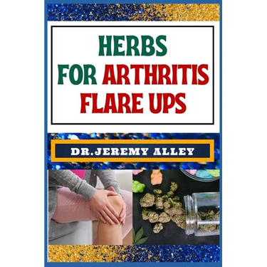 Herbs for Arthritis Flare Ups: Empower Your Healing Journey: Harnessing The Power Of Natural Remedies With Holistic Approaches