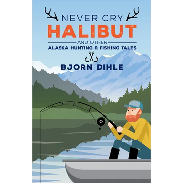 Never Cry Halibut: And Other Alaska Hunting & Fishing Tales