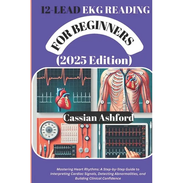 12 LEAD EKG READING FOR BEGINNERS (2025 Edition): Mastering Heart Rhythms: A Step-by-Step Guide To Interpreting Cardiac Signals, Detecting Abnormaliti