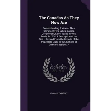 The Canadas As They Now Are: Comprehending A View of Their Climate, Rivers, Lakes, Canals, Government, Laws, Taxes, Towns, Trade, &c. With A Descri