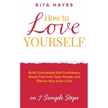 How to Love Yourself: Build Unshakable Self-Confidence, Break Free From Toxic People, and Silence Your Inner Critic in 7 Simple Steps