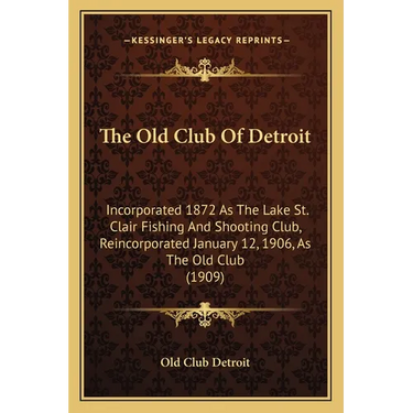 The Old Club Of Detroit: Incorporated 1872 As The Lake St. Clair Fishing And Shooting Club, Reincorporated January 12, 1906, As The Old Club (1909)