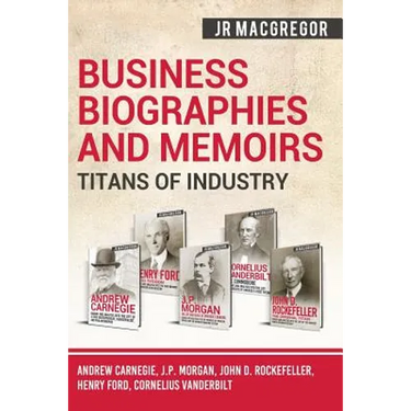 Business Biographies and Memoirs - Titans of Industry: Andrew Carnegie, J.P. Morgan, John D. Rockefeller, Henry Ford, Cornelius Vanderbilt
