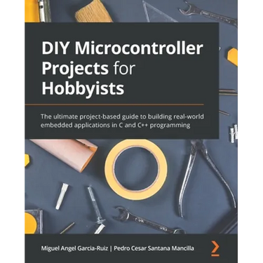 DIY Microcontroller Projects for Hobbyists: The ultimate project-based guide to building real-world embedded applications in C and C++ programming