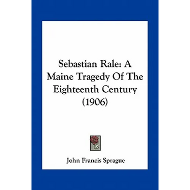 Sebastian Rale: A Maine Tragedy Of The Eighteenth Century (1906)