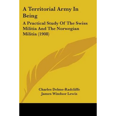 A Territorial Army In Being: A Practical Study Of The Swiss Militia And The Norwegian Militia (1908)