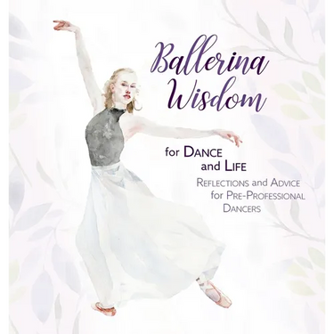Ballerina Wisdom for Dance and Life: Reflections and Advice for Pre-Professional Dancers