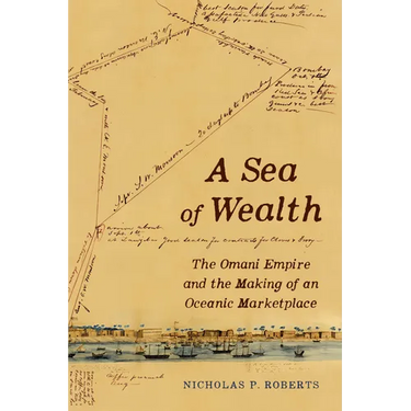 A Sea of Wealth: The Omani Empire and the Making of an Oceanic Marketplace Volume 33