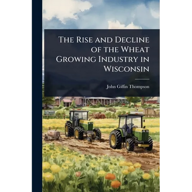 The Rise and Decline of the Wheat Growing Industry in Wisconsin