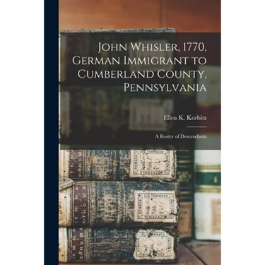 John Whisler, 1770, German Immigrant to Cumberland County, Pennsylvania: a Roster of Descendants