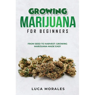 Growing Marijuana for Beginners: From Seed to Harvest: Growing Marijuana Made Easy