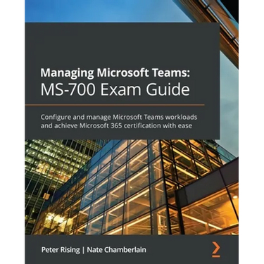 Managing Microsoft Teams MS-700 Exam Guide: Configure and manage Microsoft Teams workloads and achieve Microsoft 365 certification with ease