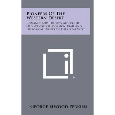 Pioneers Of The Western Desert: Romance And Tragedy Along The Old Spanish Or Mormon Trail And Historical Events Of The Great West