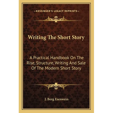 Writing The Short Story: A Practical Handbook On The Rise, Structure, Writing And Sale Of The Modern Short Story