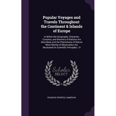 Popular Voyages and Travels Throughout the Continent & Islands of Europe: In Which the Geography, Character, Customs, and Manners of Nations Are Descr