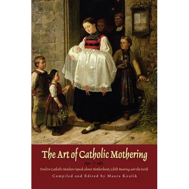 The Art of Catholic Mothering: Twelve Catholic Mothers Speak about Motherhood, Child Rearing and the Faith