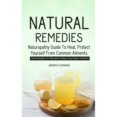 Natural Remedies: Naturopathy Guide To Heal, Protect Yourself From Common Ailments (Herbal Remedies For Alternative Healing Using Organic Antibiotics)