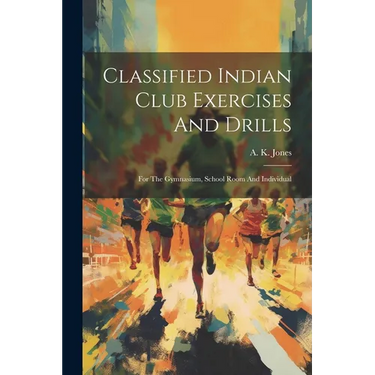 Classified Indian Club Exercises And Drills: For The Gymnasium, School Room And Individual