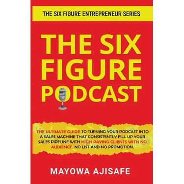 The Six Figure Podcast: The Ultimate Guide To Turning Your Podcast Into A Sales Machine That Consistently Fill Up Your Sales Pipeline With High Paying