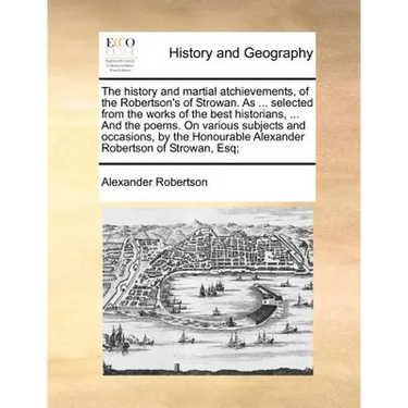 The History and Martial Atchievements, of the Robertson's of Strowan. as ... Selected from the Works of the Best Historians, ... and the Poems. on Var