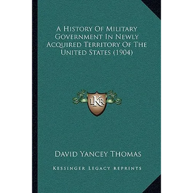 A History Of Military Government In Newly Acquired Territory Of The United States (1904)