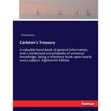 Carleton's Treasury: A valuable hand-book of general information, and a condensed encyclopedia of universal knowledge, being a reference book upon nea