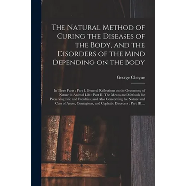 The Natural Method of Curing the Diseases of the Body, and the Disorders of the Mind Depending on the Body: in Three Parts: Part I. General Reflection