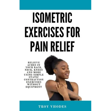 Isometric Exercises for pain relief: Relieve Aches in Your Back, Neck, Knees and More Using Simple Static Contraction Exercises Without Equipment
