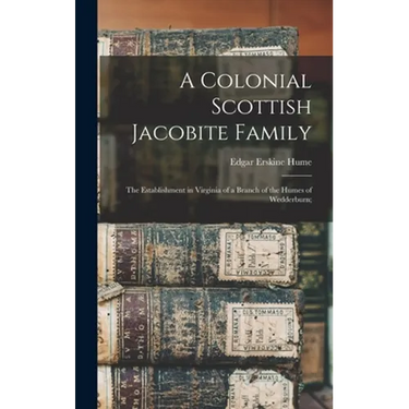 A Colonial Scottish Jacobite Family; the Establishment in Virginia of a Branch of the Humes of Wedderburn;