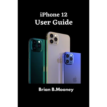 iPhone 12 User Guide: A detailed Manual To Understand the New iPhone 12 For Beginners, And Professionals With Hidden Tricks, And Short Cut Keys