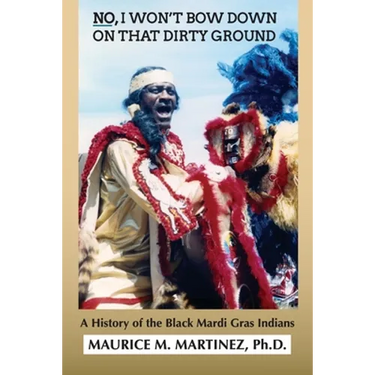No I Won't Bow Down on That Dirty Ground: A History of the Black Mardi Gras Indians