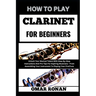 How to Play Clarinet for Beginners: Unlock Your Musical Talent With Step-By-Step Instructions And Pro Tips For Aspiring Musicians - From Assembling Yo